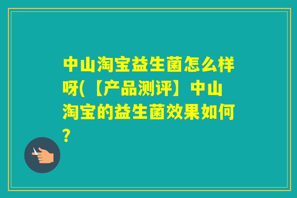 中山淘宝益生菌怎么样呀(【产品测评】中山淘宝的益生菌效果如何? 中山淘宝益生菌怎么样呀(【产品测评】中山淘宝的益生菌效果如何?