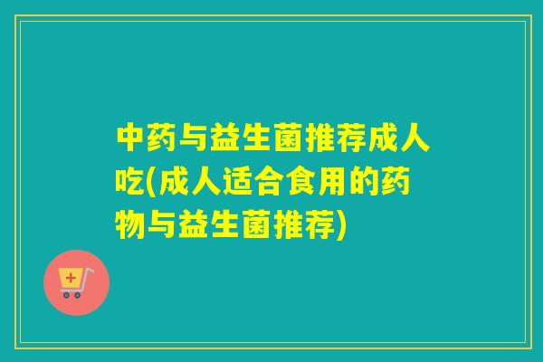 与益生菌推荐成人吃(成人适合食用的与益生菌推荐) 与益生菌推荐成人吃(成人适合食用的与益生菌推荐)