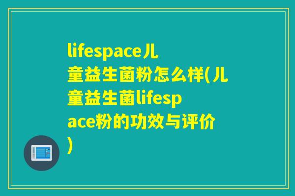 lifespace儿童益生菌粉怎么样(儿童益生菌lifespace粉的功效与评价)