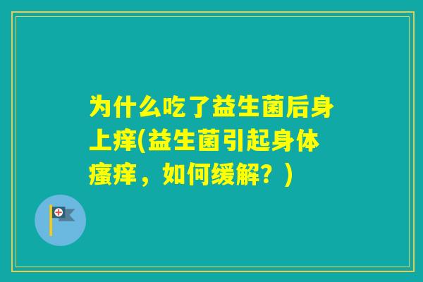 为什么吃了益生菌后身上痒(益生菌引起身体,如何缓解?) 为什么吃了益生菌后身上痒(益生菌引起身体,如何缓解?)