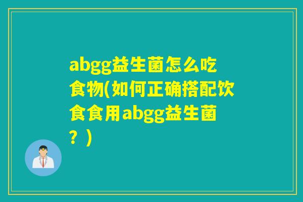 abgg益生菌怎么吃食物(如何正确搭配饮食食用abgg益生菌?) abgg益生菌怎么吃食物(如何正确搭配饮食食用abgg益生菌?)