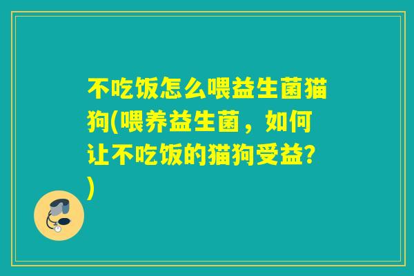 不吃饭怎么喂益生菌猫狗(喂养益生菌,如何让不吃饭的猫狗受益?) 不吃饭怎么喂益生菌猫狗(喂养益生菌,如何让不吃饭的猫狗受益?)