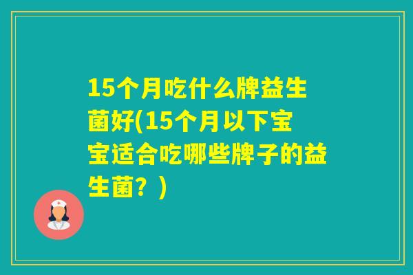 15个月吃什么牌益生菌好(15个月以下宝宝适合吃哪些牌子的益生菌？)