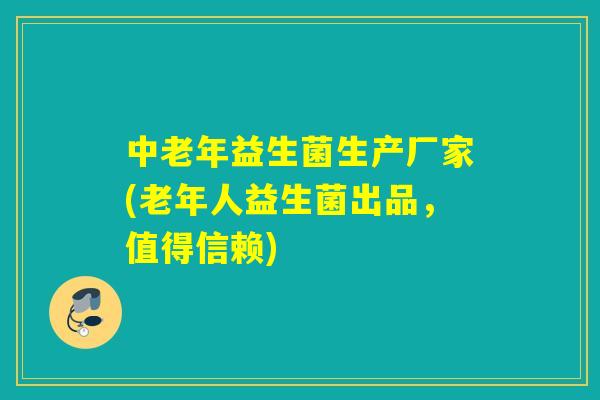 中老年益生菌生产厂家(老年人益生菌出品,值得信赖) 中老年益生菌生产厂家(老年人益生菌出品,值得信赖)