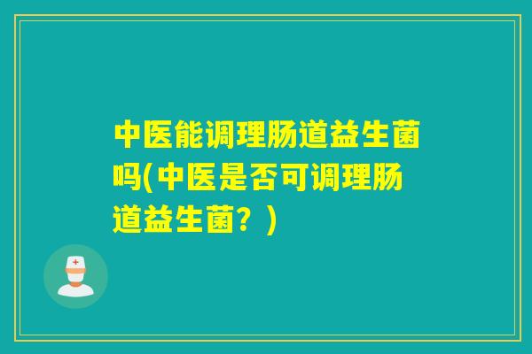 中医能调理肠道益生菌吗(中医是否可调理肠道益生菌？)