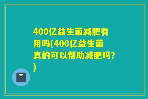 400亿益生菌有用吗(400亿益生菌真的可以帮助吗？)