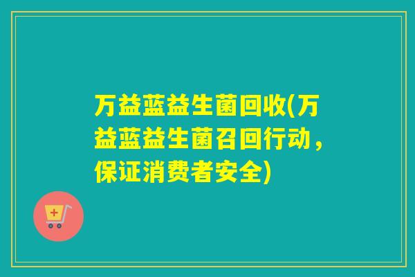 万益蓝益生菌回收(万益蓝益生菌召回行动，保证消费者安全)