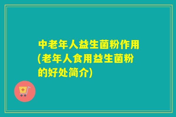 中老年人益生菌粉作用(老年人食用益生菌粉的好处简介) 中老年人益生菌粉作用(老年人食用益生菌粉的好处简介)