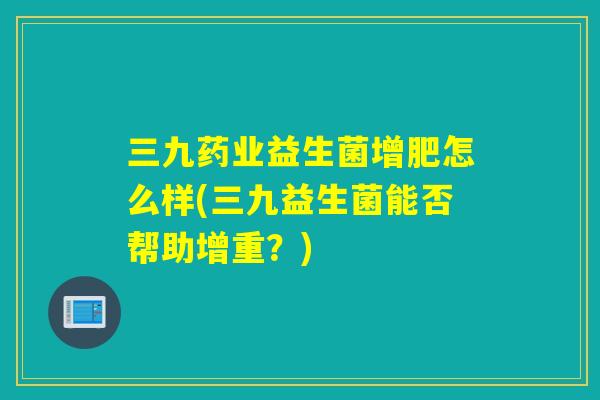 三九药业益生菌增肥怎么样(三九益生菌能否帮助增重？)