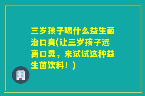 三岁孩子喝什么益生菌(让三岁孩子远离，来试试这种益生菌饮料！)