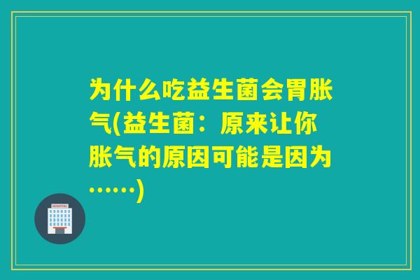 为什么吃益生菌会胃(益生菌:原来让你的原因可能是因为……) 为什么吃益生菌会胃(益生菌:原来让你的原因可能是因为……)