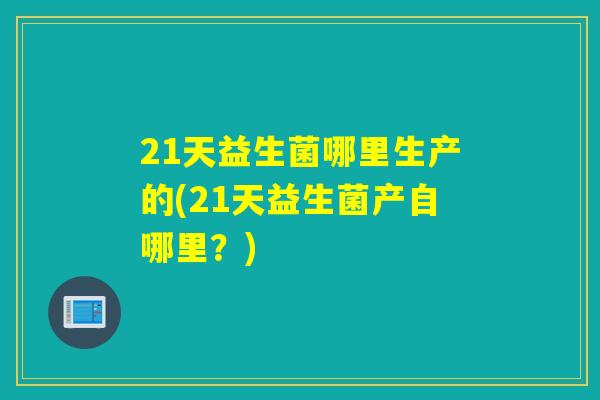 21天益生菌哪里生产的(21天益生菌产自哪里?) 21天益生菌哪里生产的(21天益生菌产自哪里?)
