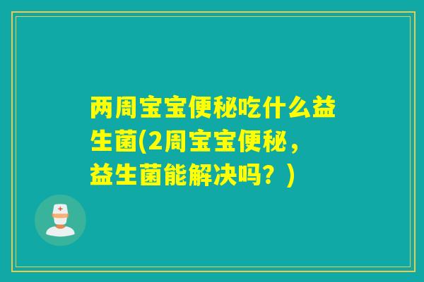 两周宝宝吃什么益生菌(2周宝宝,益生菌能解决吗?) 两周宝宝吃什么益生菌(2周宝宝,益生菌能解决吗?)