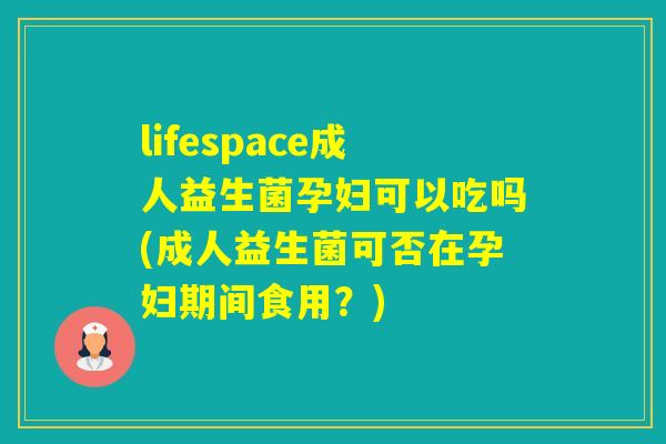 lifespace成人益生菌孕妇可以吃吗(成人益生菌可否在孕妇期间食用?) lifespace成人益生菌孕妇可以吃吗(成人益生菌可否在孕妇期间食用?)