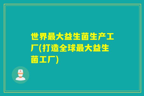 世界大益生菌生产工厂(打造全球大益生菌工厂)