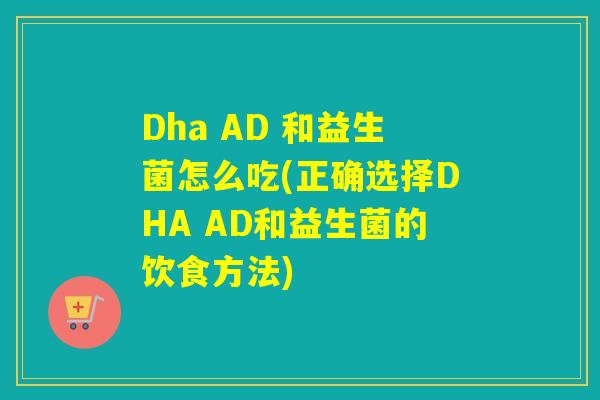 Dha AD 和益生菌怎么吃(正确选择DHA AD和益生菌的饮食方法)