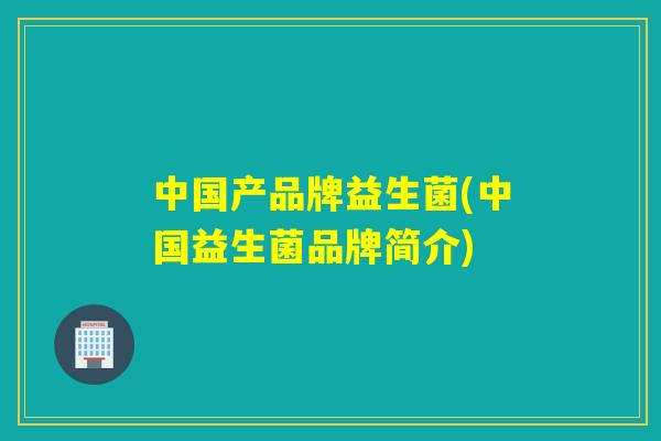 中国产品牌益生菌(中国益生菌品牌简介)