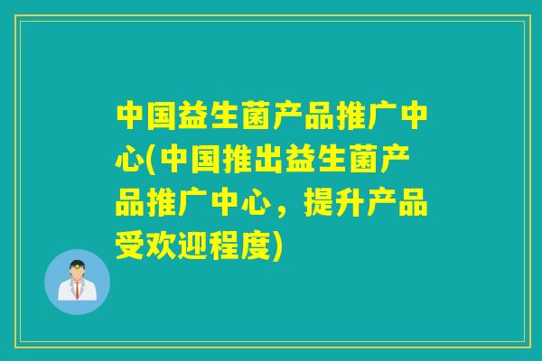 中国益生菌产品推广中心(中国推出益生菌产品推广中心，提升产品受欢迎程度)