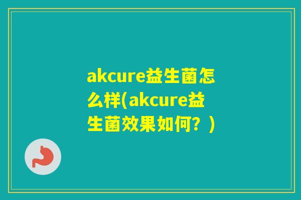 akcure益生菌怎么样(akcure益生菌效果如何？)