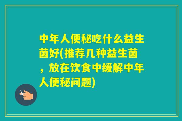中年人吃什么益生菌好(推荐几种益生菌，放在饮食中缓解中年人问题)