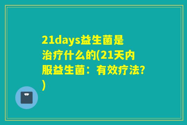 21days益生菌是什么的(21天内服益生菌：有效疗法？)