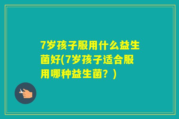 7岁孩子服用什么益生菌好(7岁孩子适合服用哪种益生菌？)