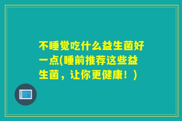 不睡觉吃什么益生菌好一点(睡前推荐这些益生菌，让你更健康！)