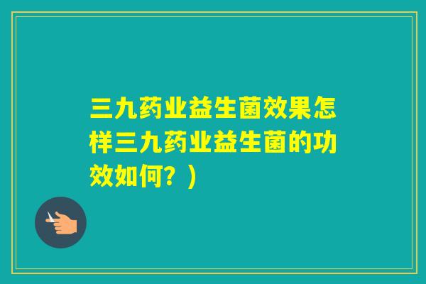三九药业益生菌效果怎样三九药业益生菌的功效如何？)