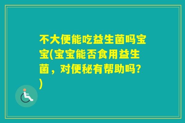 不大便能吃益生菌吗宝宝(宝宝能否食用益生菌,对有帮助吗?) 不大便能吃益生菌吗宝宝(宝宝能否食用益生菌,对有帮助吗?)