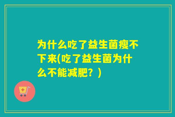 为什么吃了益生菌瘦不下来(吃了益生菌为什么不能？)