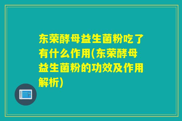 东荣酵母益生菌粉吃了有什么作用(东荣酵母益生菌粉的功效及作用解析) 东荣酵母益生菌粉吃了有什么作用(东荣酵母益生菌粉的功效及作用解析)
