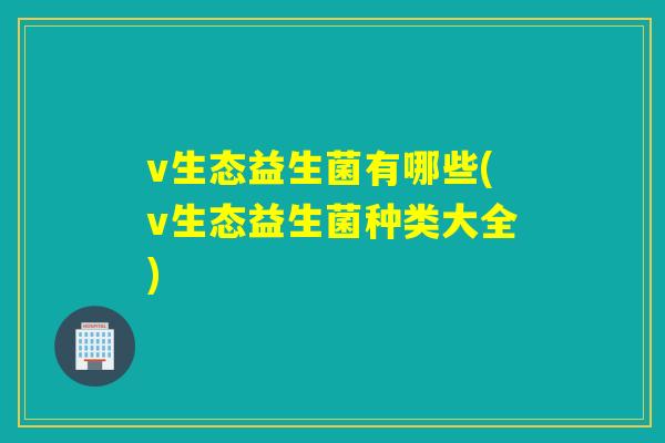 v生态益生菌有哪些(v生态益生菌种类大全) v生态益生菌有哪些(v生态益生菌种类大全)