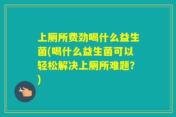 上厕所费劲喝什么益生菌(喝什么益生菌可以轻松解决上厕所难题?) 上厕所费劲喝什么益生菌(喝什么益生菌可以轻松解决上厕所难题?)