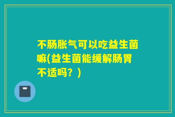 不肠可以吃益生菌嘛(益生菌能缓解肠胃不适吗?) 不肠可以吃益生菌嘛(益生菌能缓解肠胃不适吗?)