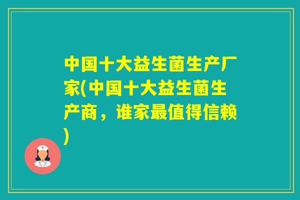 中国十大益生菌生产厂家(中国十大益生菌生产商，谁家值得信赖)