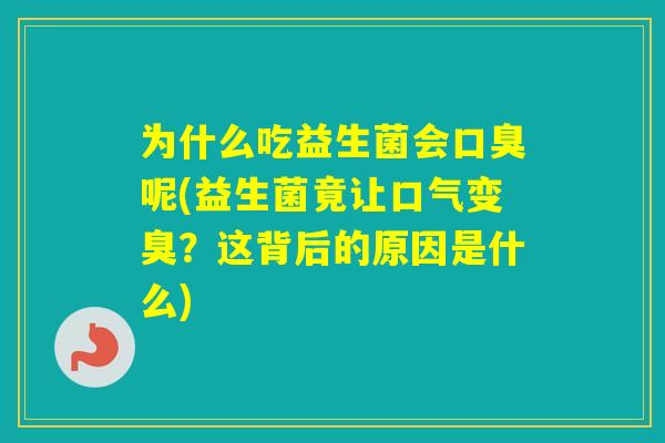 为什么吃益生菌会呢(益生菌竟让口气变臭?这背后的原因是什么) 为什么吃益生菌会呢(益生菌竟让口气变臭?这背后的原因是什么)