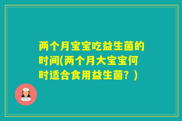 两个月宝宝吃益生菌的时间(两个月大宝宝何时适合食用益生菌？)