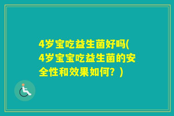 4岁宝吃益生菌好吗(4岁宝宝吃益生菌的安全性和效果如何?) 4岁宝吃益生菌好吗(4岁宝宝吃益生菌的安全性和效果如何?)