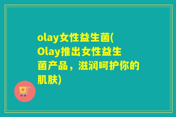 olay女性益生菌(Olay推出女性益生菌产品,滋润呵护你的) olay女性益生菌(Olay推出女性益生菌产品,滋润呵护你的)