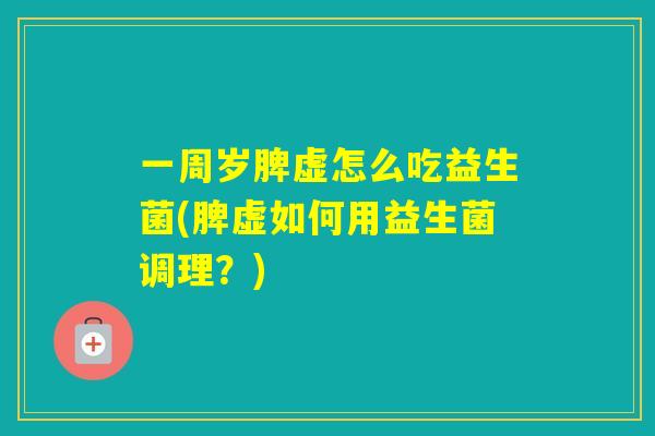 一周岁脾虚怎么吃益生菌(脾虚如何用益生菌调理？)