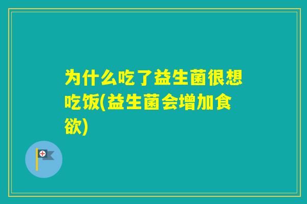 为什么吃了益生菌很想吃饭(益生菌会增加) 为什么吃了益生菌很想吃饭(益生菌会增加)