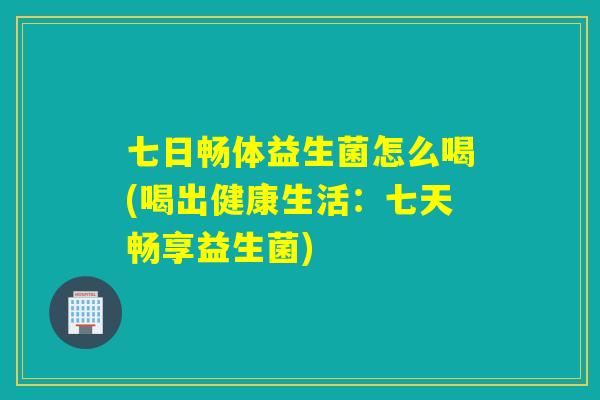 七日畅体益生菌怎么喝(喝出健康生活：七天畅享益生菌)