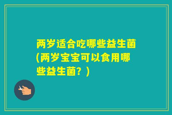 两岁适合吃哪些益生菌(两岁宝宝可以食用哪些益生菌？)