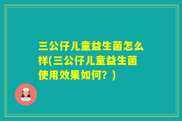三公仔儿童益生菌怎么样(三公仔儿童益生菌使用效果如何？)
