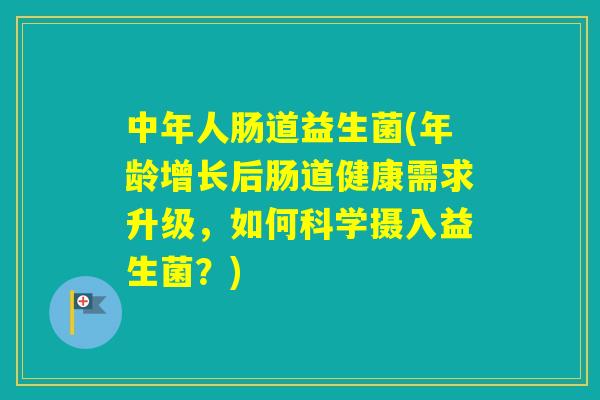 中年人肠道益生菌(年龄增长后肠道健康需求升级，如何科学摄入益生菌？)