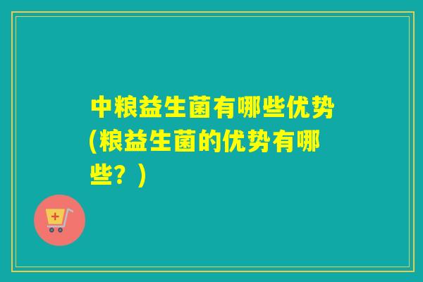 中粮益生菌有哪些优势(粮益生菌的优势有哪些？)