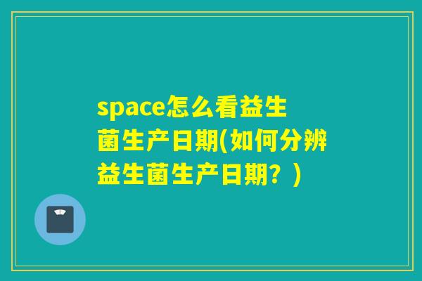 space怎么看益生菌生产日期(如何分辨益生菌生产日期？)