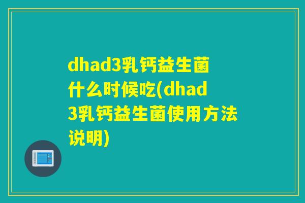 dhad3乳钙益生菌什么时候吃(dhad3乳钙益生菌使用方法说明) dhad3乳钙益生菌什么时候吃(dhad3乳钙益生菌使用方法说明)