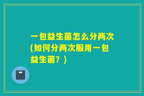 一包益生菌怎么分两次(如何分两次服用一包益生菌？)