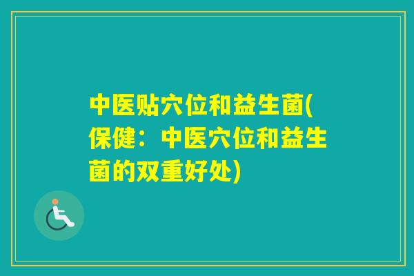 中医贴穴位和益生菌(保健：中医穴位和益生菌的双重好处)